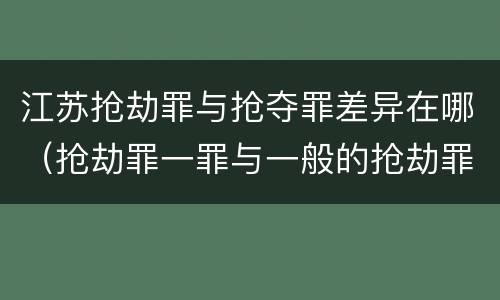 江苏抢劫罪与抢夺罪差异在哪（抢劫罪一罪与一般的抢劫罪区别）