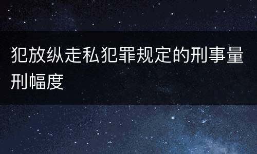 犯放纵走私犯罪规定的刑事量刑幅度