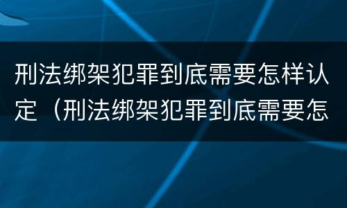 刑法绑架犯罪到底需要怎样认定（刑法绑架犯罪到底需要怎样认定呢）