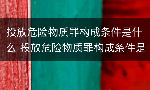 投放危险物质罪构成条件是什么 投放危险物质罪构成条件是什么意思
