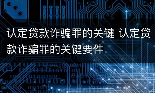 认定贷款诈骗罪的关键 认定贷款诈骗罪的关键要件