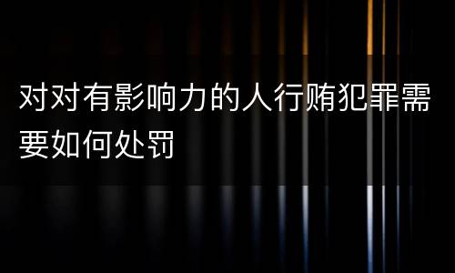 对对有影响力的人行贿犯罪需要如何处罚