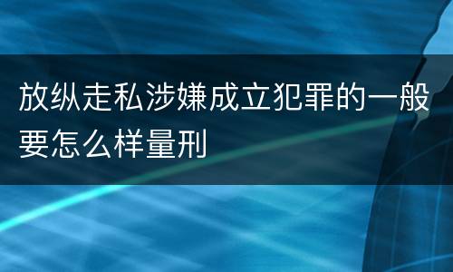放纵走私涉嫌成立犯罪的一般要怎么样量刑