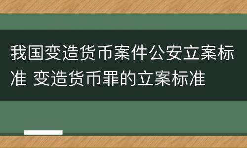 我国变造货币案件公安立案标准 变造货币罪的立案标准