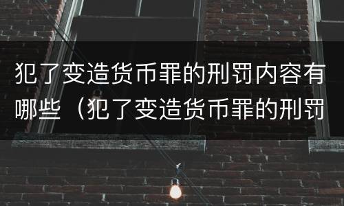 犯了变造货币罪的刑罚内容有哪些（犯了变造货币罪的刑罚内容有哪些呢）