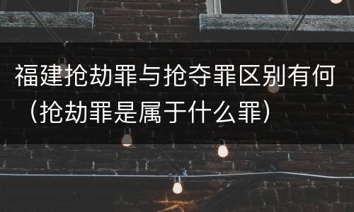 福建抢劫罪与抢夺罪区别有何（抢劫罪是属于什么罪）