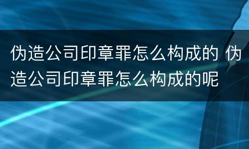 伪造公司印章罪怎么构成的 伪造公司印章罪怎么构成的呢