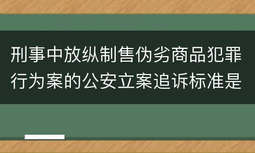 刑事中放纵制售伪劣商品犯罪行为案的公安立案追诉标准是怎么样规定