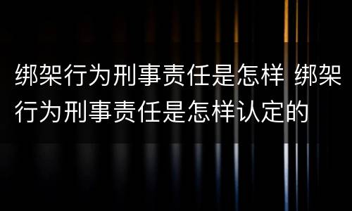 绑架行为刑事责任是怎样 绑架行为刑事责任是怎样认定的