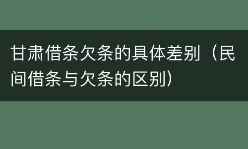 甘肃借条欠条的具体差别（民间借条与欠条的区别）