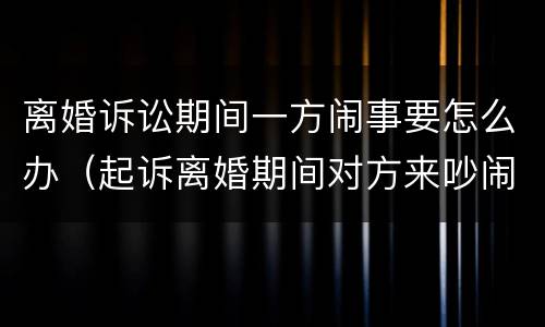 离婚诉讼期间一方闹事要怎么办（起诉离婚期间对方来吵闹怎么办）