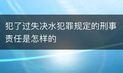犯了过失决水犯罪规定的刑事责任是怎样的