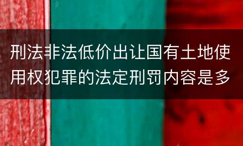 刑法非法低价出让国有土地使用权犯罪的法定刑罚内容是多少