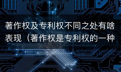 著作权及专利权不同之处有啥表现（著作权是专利权的一种吗）