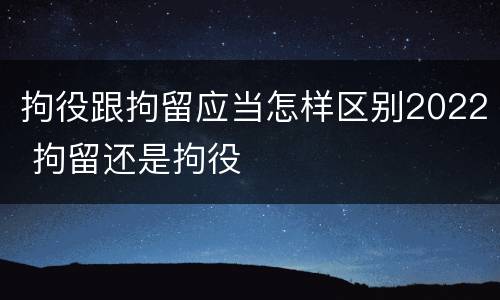 拘役跟拘留应当怎样区别2022 拘留还是拘役