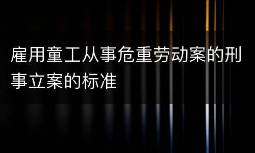雇用童工从事危重劳动案的刑事立案的标准