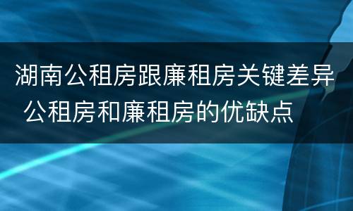 湖南公租房跟廉租房关键差异 公租房和廉租房的优缺点