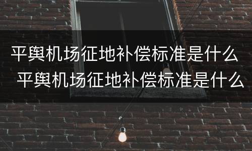平舆机场征地补偿标准是什么 平舆机场征地补偿标准是什么呢