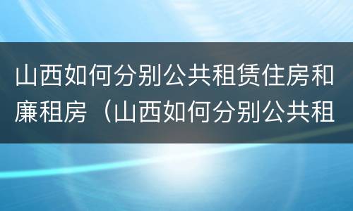 山西如何分别公共租赁住房和廉租房（山西如何分别公共租赁住房和廉租房的区别）