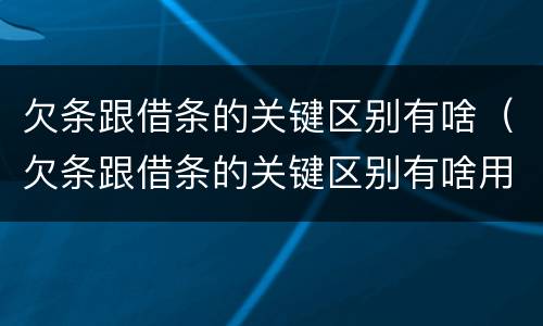 欠条跟借条的关键区别有啥（欠条跟借条的关键区别有啥用）