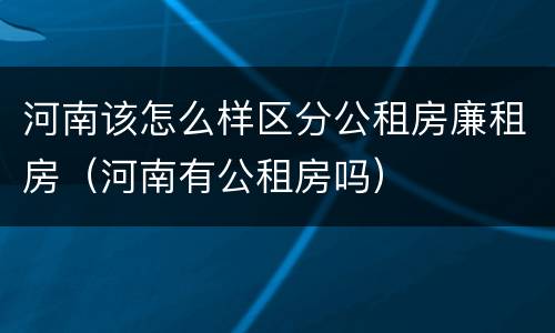 河南该怎么样区分公租房廉租房（河南有公租房吗）