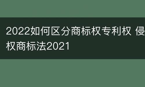 2022如何区分商标权专利权 侵权商标法2021