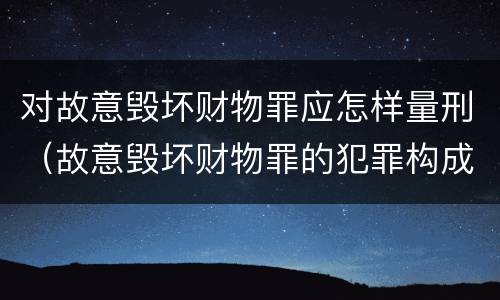 对故意毁坏财物罪应怎样量刑（故意毁坏财物罪的犯罪构成）