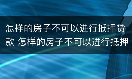 怎样的房子不可以进行抵押贷款 怎样的房子不可以进行抵押贷款业务