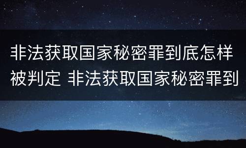 非法获取国家秘密罪到底怎样被判定 非法获取国家秘密罪到底怎样被判定的