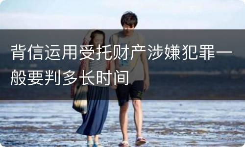 背信运用受托财产涉嫌犯罪一般要判多长时间