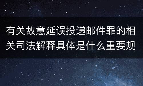 有关故意延误投递邮件罪的相关司法解释具体是什么重要规定