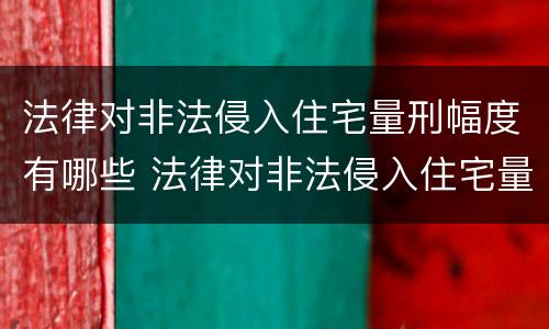 法律对非法侵入住宅量刑幅度有哪些 法律对非法侵入住宅量刑幅度有哪些要求