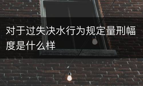 对于过失决水行为规定量刑幅度是什么样