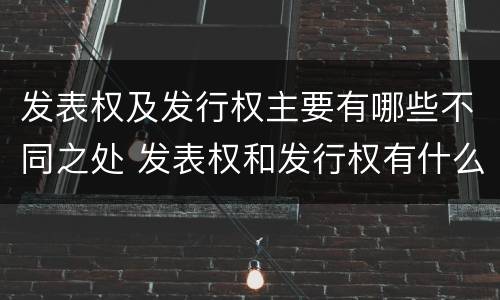 发表权及发行权主要有哪些不同之处 发表权和发行权有什么区别
