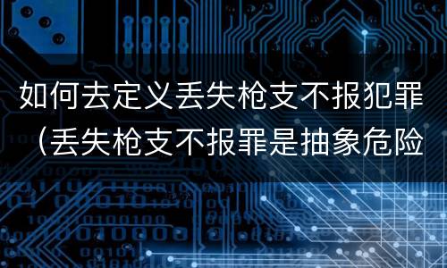 如何去定义丢失枪支不报犯罪（丢失枪支不报罪是抽象危险犯吗）