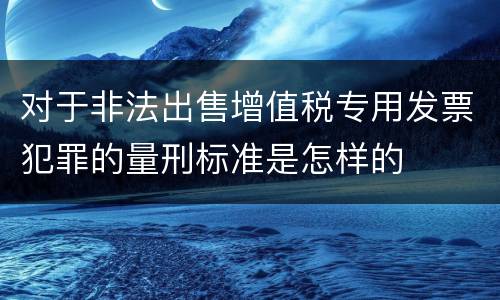 对于非法出售增值税专用发票犯罪的量刑标准是怎样的