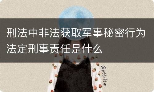 刑法中非法获取军事秘密行为法定刑事责任是什么