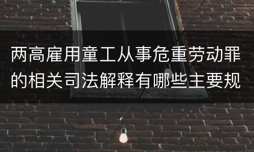 两高雇用童工从事危重劳动罪的相关司法解释有哪些主要规定