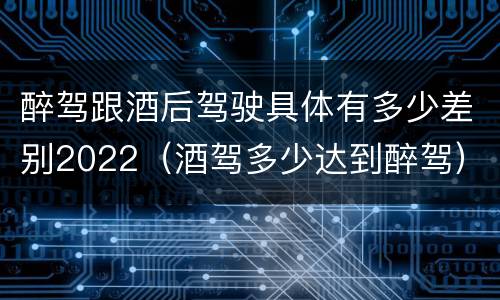 醉驾跟酒后驾驶具体有多少差别2022（酒驾多少达到醉驾）