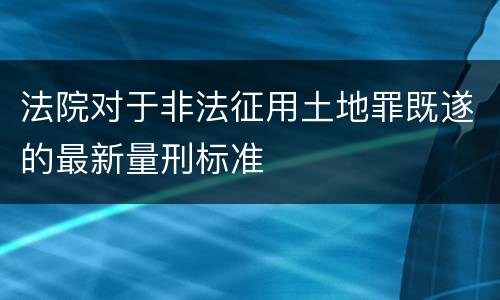 法院对于非法征用土地罪既遂的最新量刑标准
