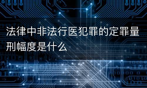 法律中非法行医犯罪的定罪量刑幅度是什么