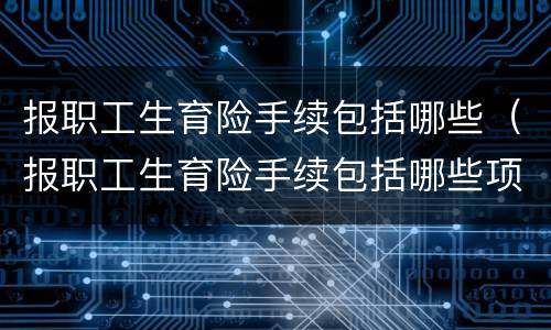 报职工生育险手续包括哪些（报职工生育险手续包括哪些项目）