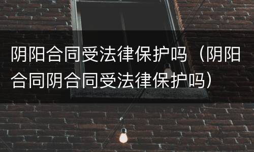 阴阳合同受法律保护吗（阴阳合同阴合同受法律保护吗）