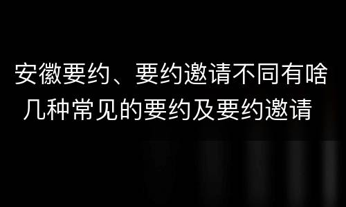 安徽要约、要约邀请不同有啥 几种常见的要约及要约邀请
