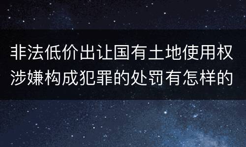 非法低价出让国有土地使用权涉嫌构成犯罪的处罚有怎样的标准