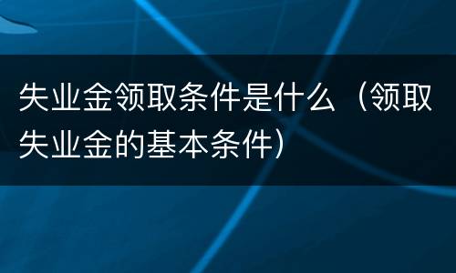 失业金领取条件是什么（领取失业金的基本条件）