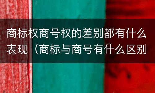 商标权商号权的差别都有什么表现（商标与商号有什么区别）