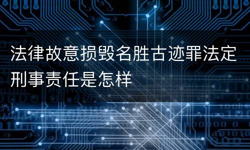 法律故意损毁名胜古迹罪法定刑事责任是怎样