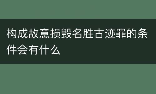 构成故意损毁名胜古迹罪的条件会有什么