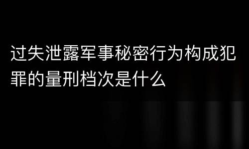 过失泄露军事秘密行为构成犯罪的量刑档次是什么